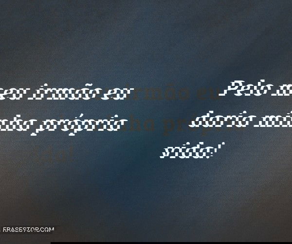 Pelo meu irmão eu daria...