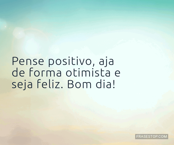 Pense positivo, aja de forma otimista e seja... - FrasesTop Pense positivo, aja de forma otimista e seja... - FrasesTop