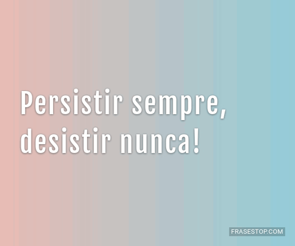 Persistir sempre, desistir nunca! - FrasesTop