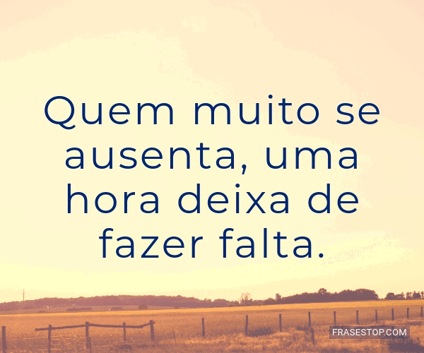 Quem muito se ausenta, uma hora deixa de fazer... - FrasesTop