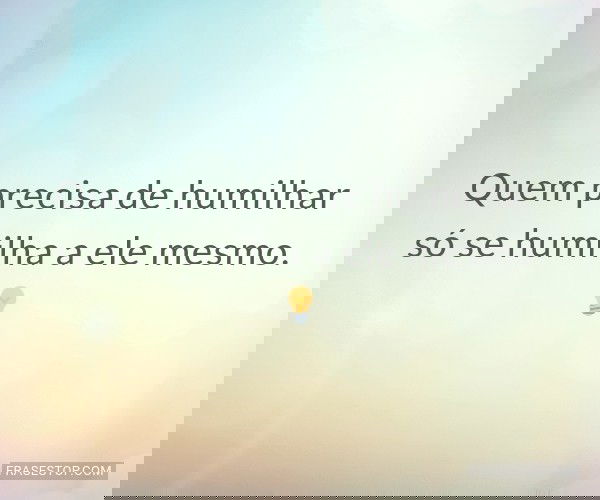 Quem precisa de humilhar...