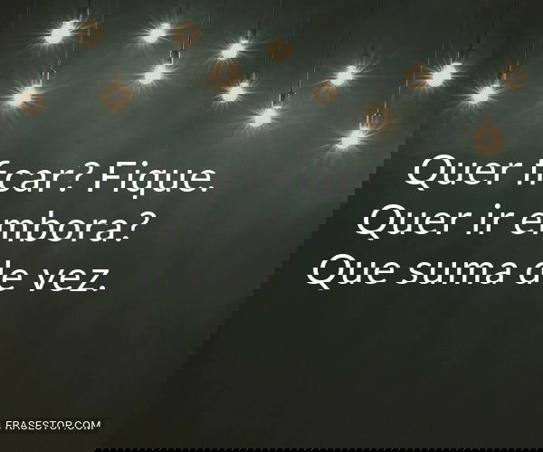 Quer ficar? Fique. Quer...