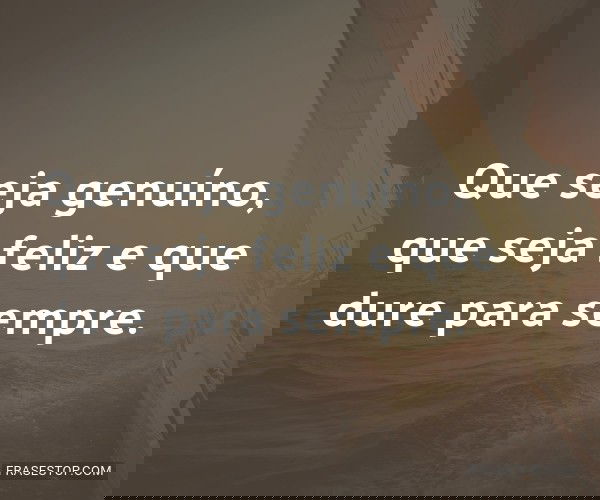Que seja genuíno, que...