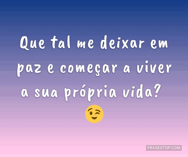 Que tal me deixar em paz e começar a viver a sua... - FrasesTop