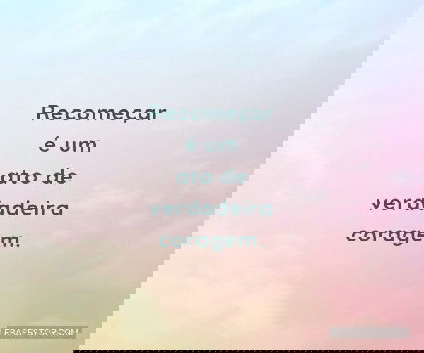 Recomeçar é um ato de...
