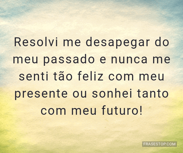 Resolvi me desapegar do meu passado e nunca me - FrasesTop