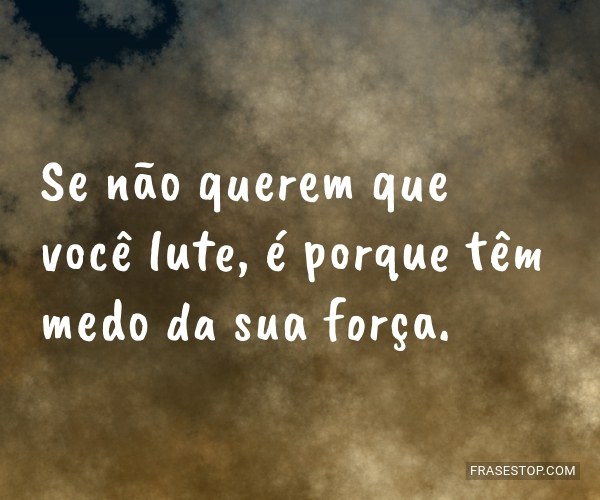 Se não querem que você lute, é porque têm medo...