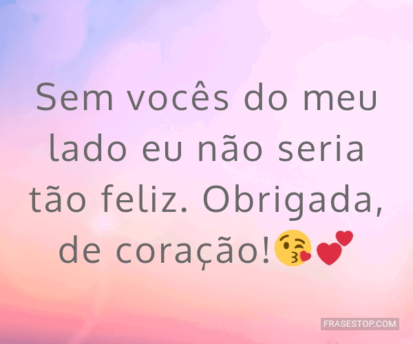 Sem vocês do meu lado eu não seria tão feliz.... - FrasesTop