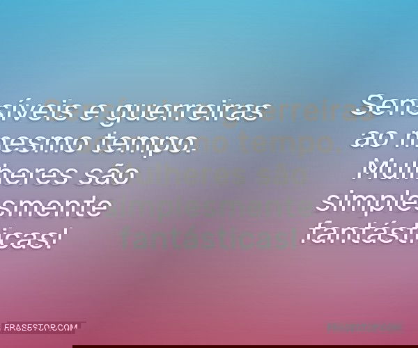 Sensíveis e guerreiras...