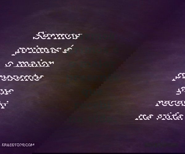 Sermos primos é o maior...