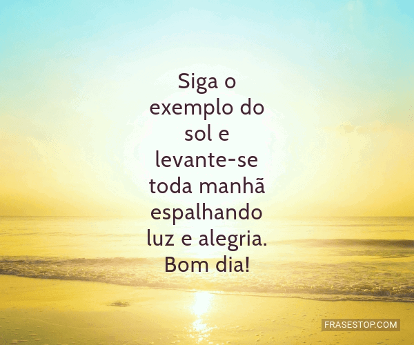 Siga o exemplo do sol e levante-se toda manhã... - FrasesTop Siga o exemplo do sol e levante-se toda manhã... - FrasesTop