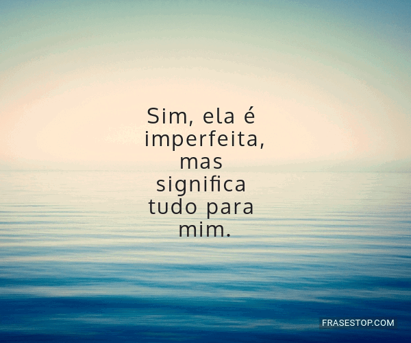 Sim, ela é imperfeita, mas significa tudo para... - FrasesTop