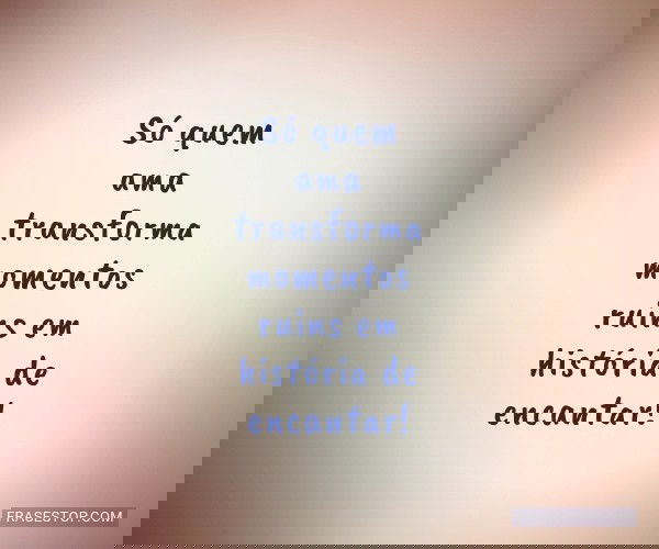 Só quem ama transforma...