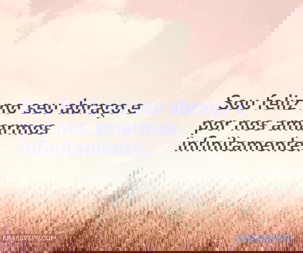 Sou feliz no seu abraço...