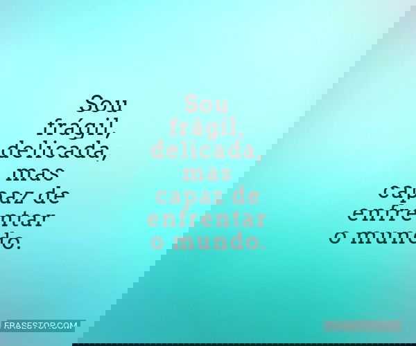 Sou frágil, delicada,...
