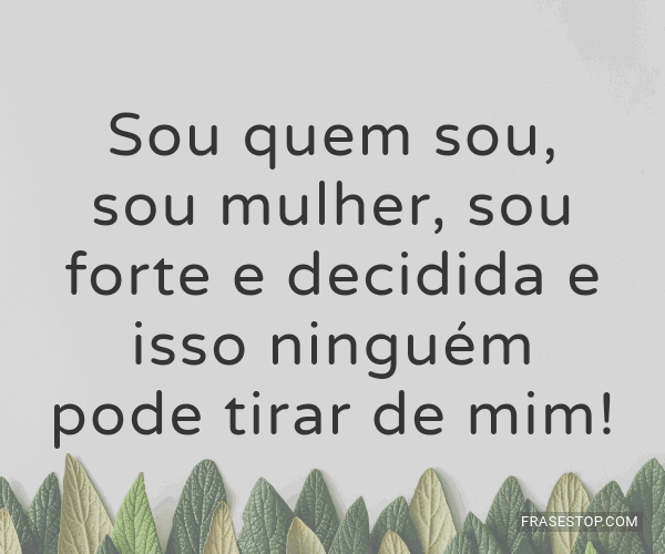 Sou quem sou, sou mulher, sou forte e decidida e... - FrasesTop