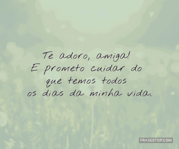 Te adoro, amiga! E prometo cuidar do que temos... - FrasesTop