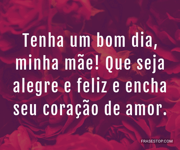 Tenha um bom dia, minha mãe! Que seja alegre e... - FrasesTop Tenha um bom dia, minha mãe! Que seja alegre e... - FrasesTop