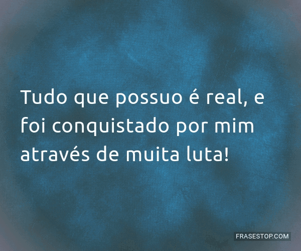 Tudo que possuo é real, e foi conquistado por mim... - FrasesTop