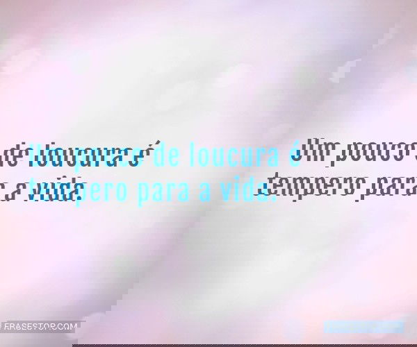 Um pouco de loucura é...