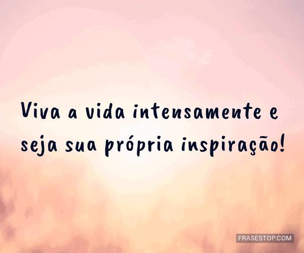 Viva a vida intensamente e seja