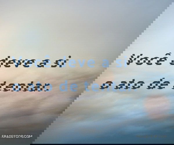 Você deve a si o ato de...