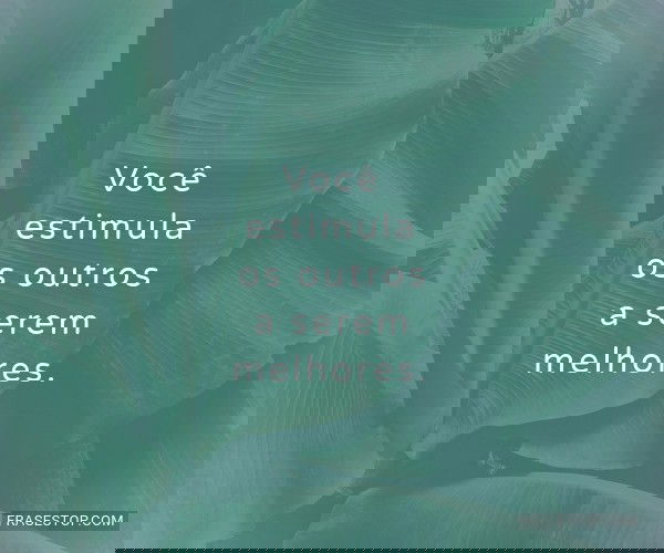Você estimula os outros...